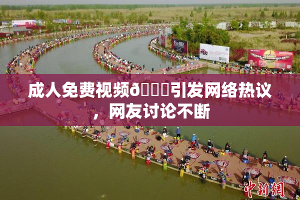 成人免费视频🔞引发网络热议，网友讨论不断
