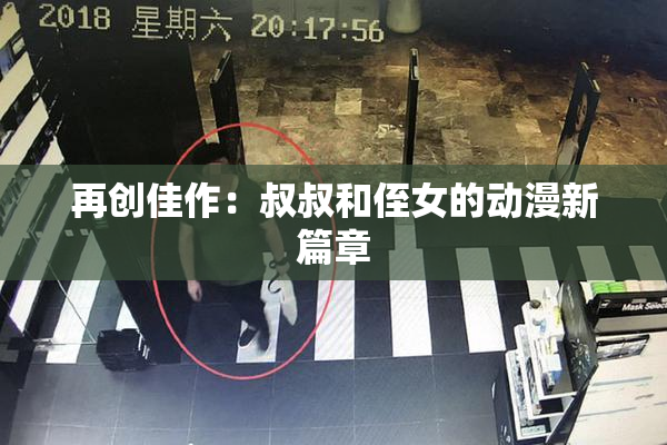 再创佳作：叔叔和侄女的动漫新篇章