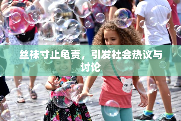 丝袜寸止龟责，引发社会热议与讨论