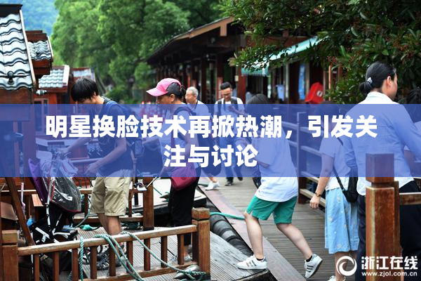 明星换脸技术再掀热潮，引发关注与讨论
