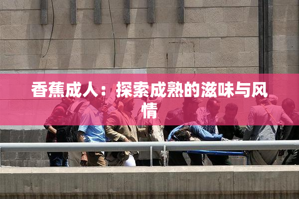 香蕉成人：探索成熟的滋味与风情