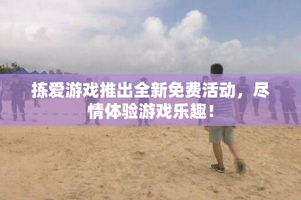 拣爱游戏推出全新免费活动，尽情体验游戏乐趣！