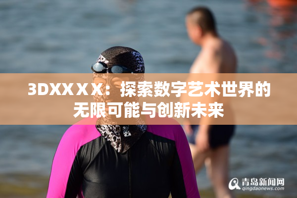 3DXXⅩX：探索数字艺术世界的无限可能与创新未来