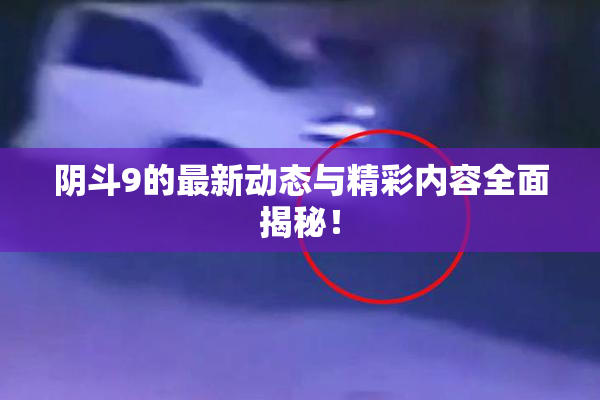 阴斗9的最新动态与精彩内容全面揭秘！