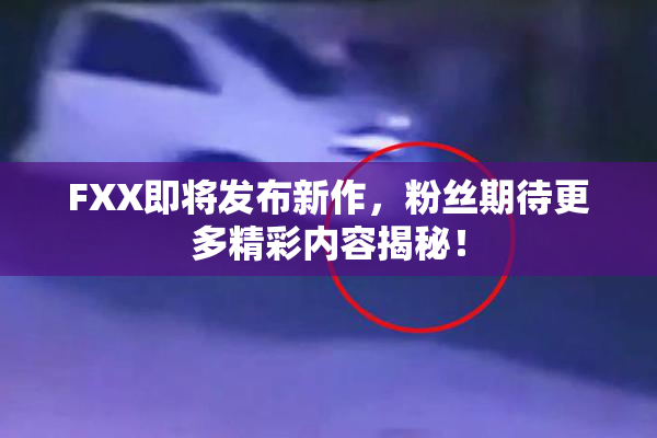 FXX即将发布新作，粉丝期待更多精彩内容揭秘！