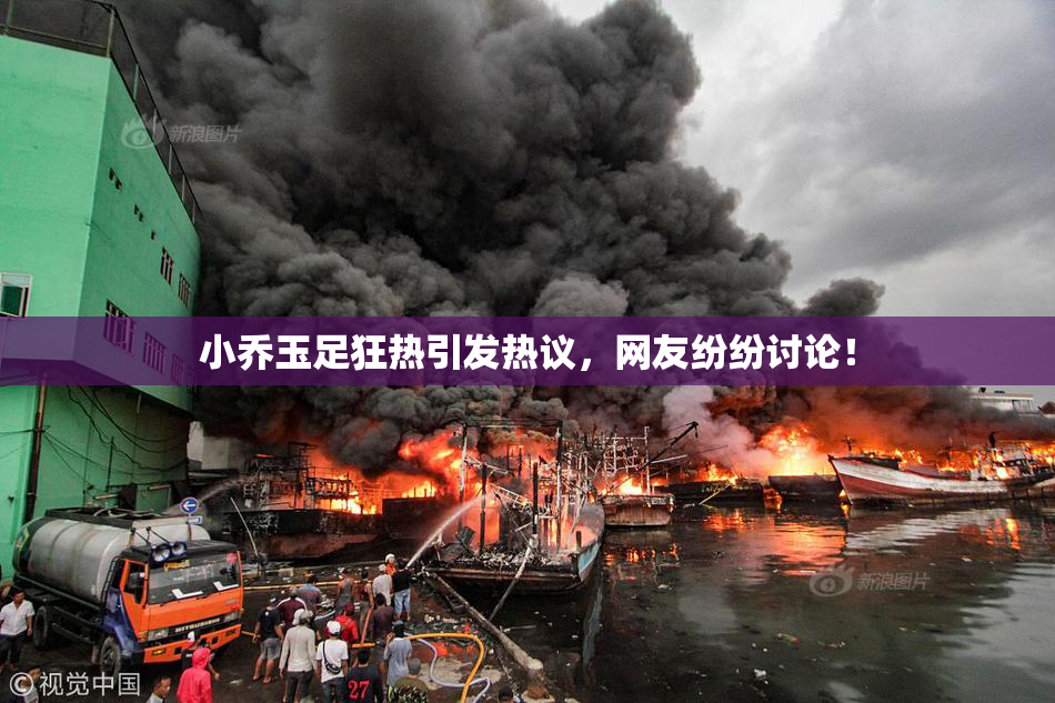 小乔玉足狂热引发热议，网友纷纷讨论！