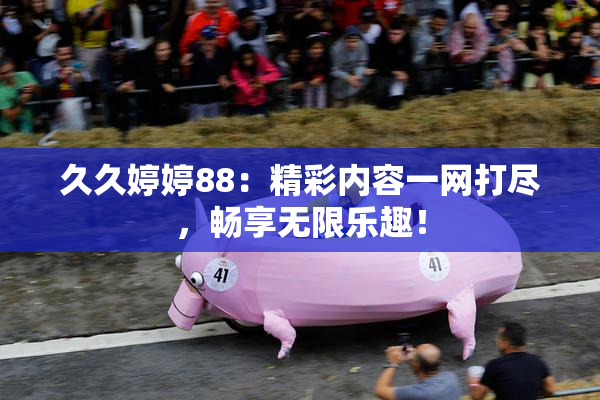 久久婷婷88：精彩内容一网打尽，畅享无限乐趣！
