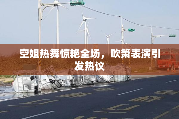 空姐热舞惊艳全场，吹箫表演引发热议