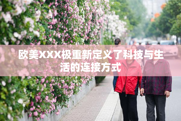 欧美XXX极重新定义了科技与生活的连接方式