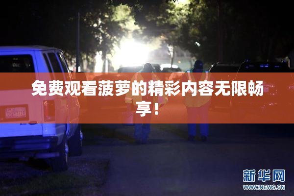 免费观看菠萝的精彩内容无限畅享！