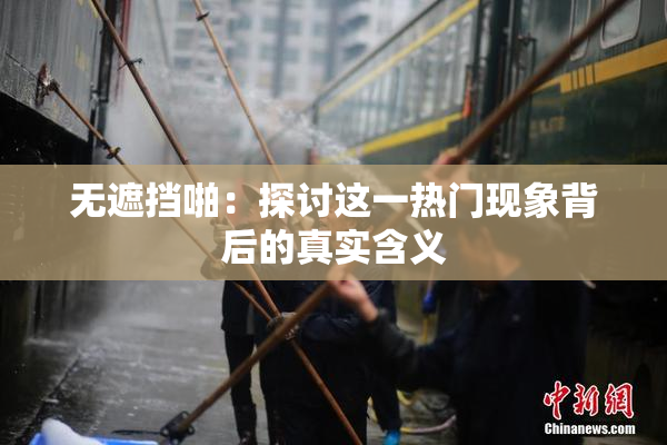 无遮挡啪：探讨这一热门现象背后的真实含义