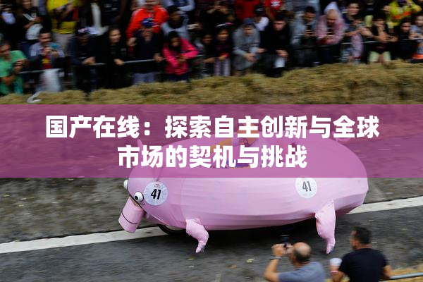 国产在线：探索自主创新与全球市场的契机与挑战