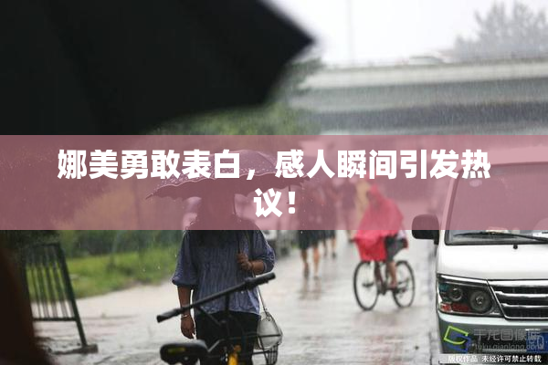 娜美勇敢表白，感人瞬间引发热议！