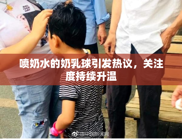 喷奶水的奶乳球引发热议，关注度持续升温