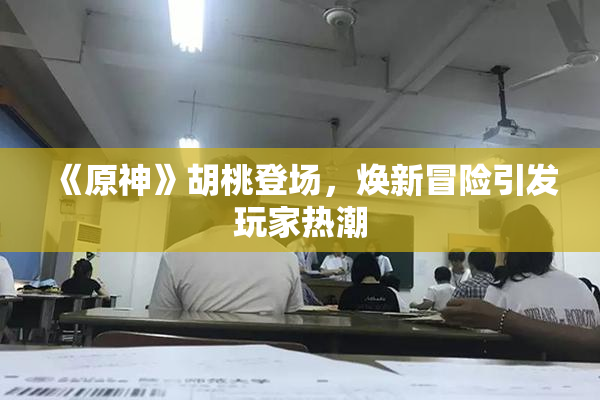 《原神》胡桃登场，焕新冒险引发玩家热潮