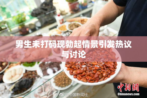 男生未打码现勃起情景引发热议与讨论