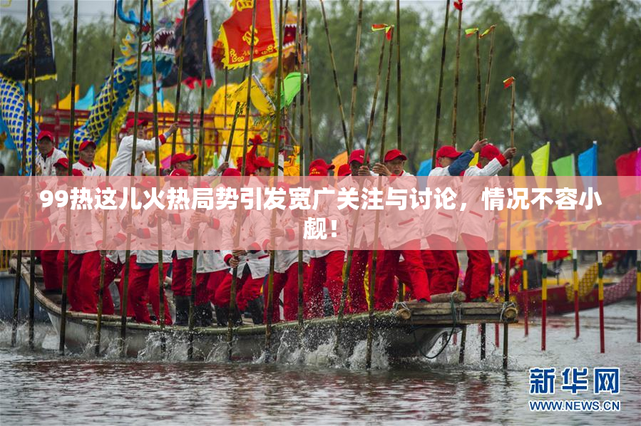 99热这儿火热局势引发宽广关注与讨论，情况不容小觑！