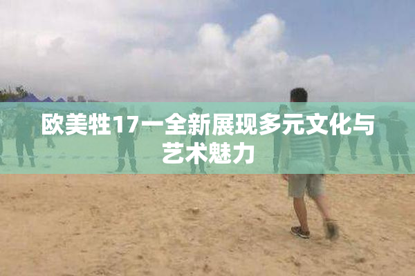 欧美牲17一全新展现多元文化与艺术魅力