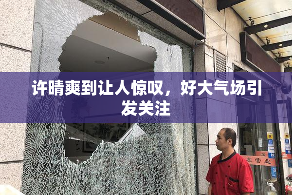 许晴爽到让人惊叹，好大气场引发关注