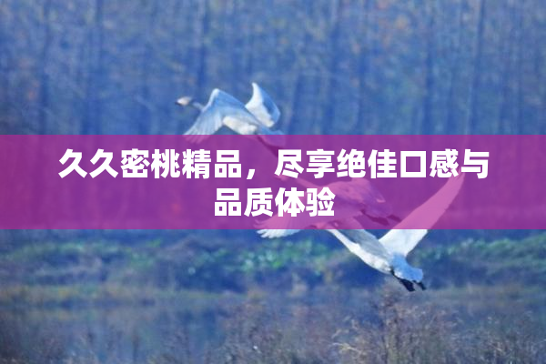久久密桃精品，尽享绝佳口感与品质体验