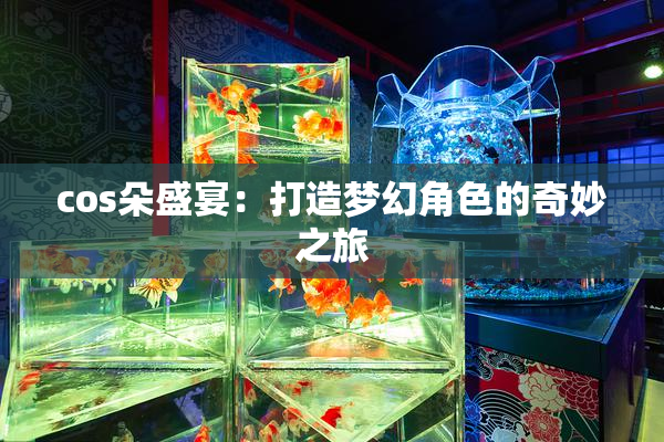 cos朵盛宴：打造梦幻角色的奇妙之旅