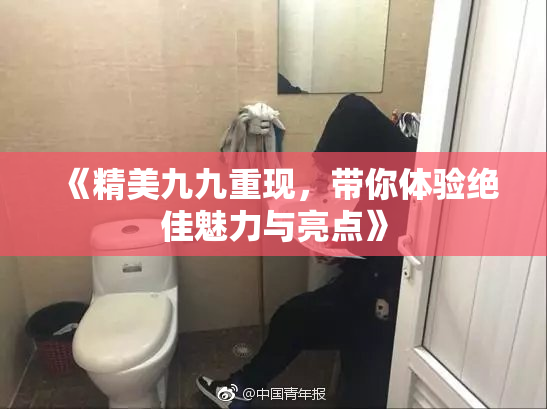 《精美九九重现，带你体验绝佳魅力与亮点》