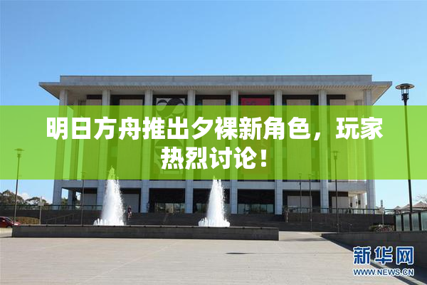 明日方舟推出夕裸新角色，玩家热烈讨论！