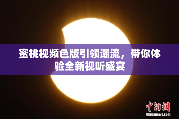 蜜桃视频色版引领潮流，带你体验全新视听盛宴