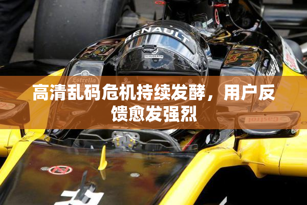 高清乱码危机持续发酵，用户反馈愈发强烈