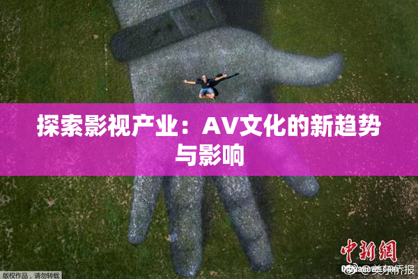 探索影视产业：AV文化的新趋势与影响