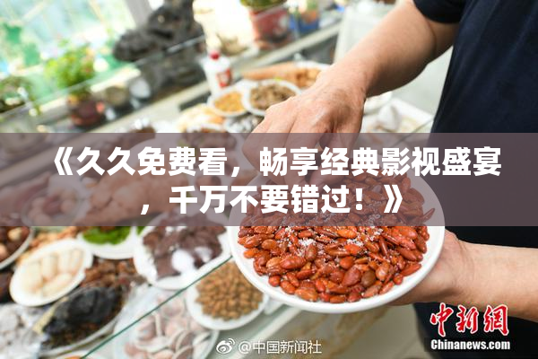 《久久免费看，畅享经典影视盛宴，千万不要错过！》