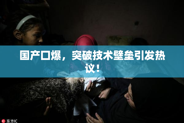 国产囗爆，突破技术壁垒引发热议！