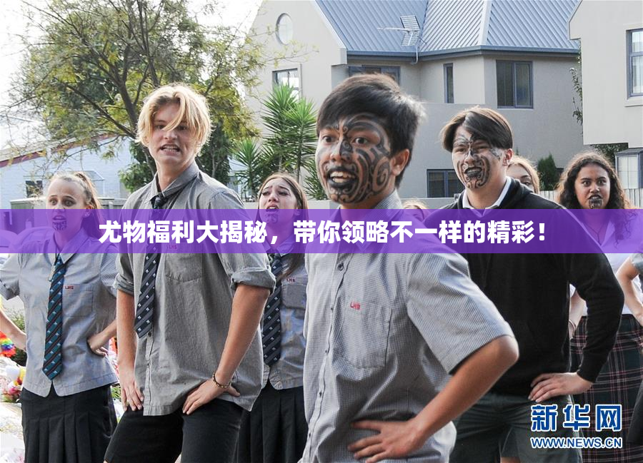 尤物福利大揭秘，带你领略不一样的精彩！