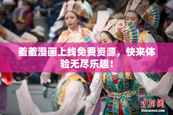 羞羞漫画上线免费资源，快来体验无尽乐趣！
