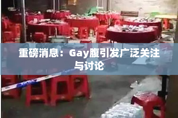 重磅消息：Gay腹引发广泛关注与讨论