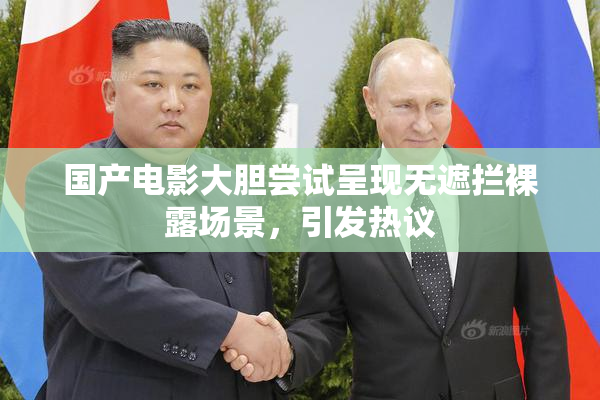 国产电影大胆尝试呈现无遮拦裸露场景，引发热议