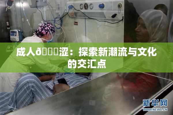 成人🔞涩：探索新潮流与文化的交汇点