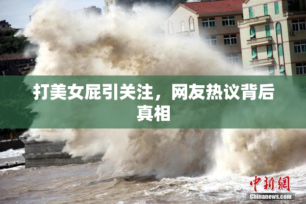 打美女屁引关注，网友热议背后真相