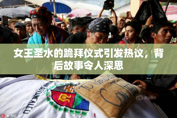 女王圣水的跪拜仪式引发热议，背后故事令人深思