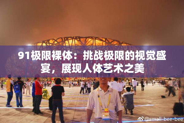 91极限裸体：挑战极限的视觉盛宴，展现人体艺术之美