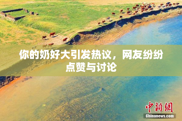 你的奶好大引发热议，网友纷纷点赞与讨论