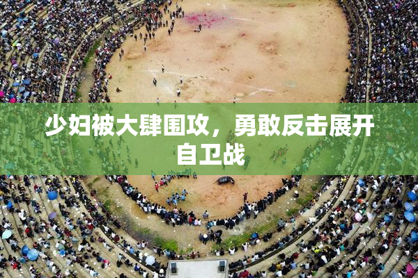 少妇被大肆围攻，勇敢反击展开自卫战
