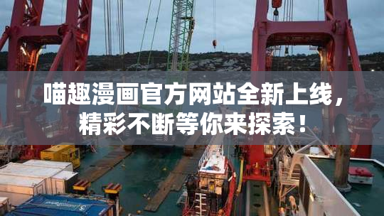 喵趣漫画官方网站全新上线，精彩不断等你来探索！