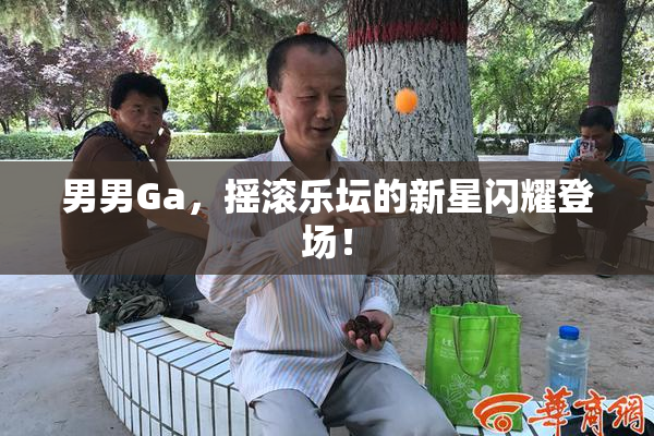 男男Ga，摇滚乐坛的新星闪耀登场！