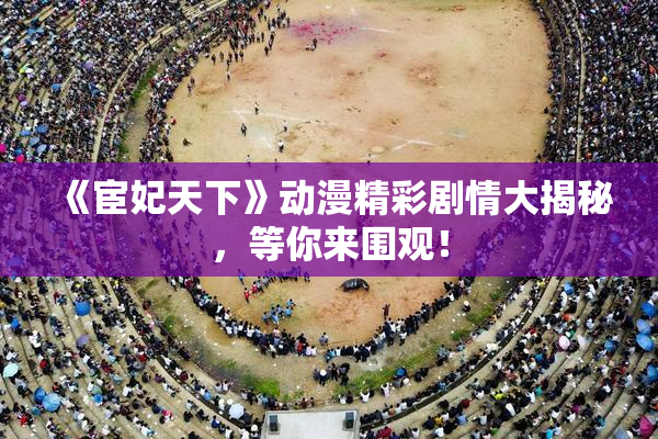 《宦妃天下》动漫精彩剧情大揭秘，等你来围观！
