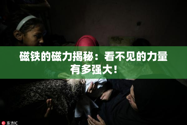 磁铁的磁力揭秘：看不见的力量有多强大！