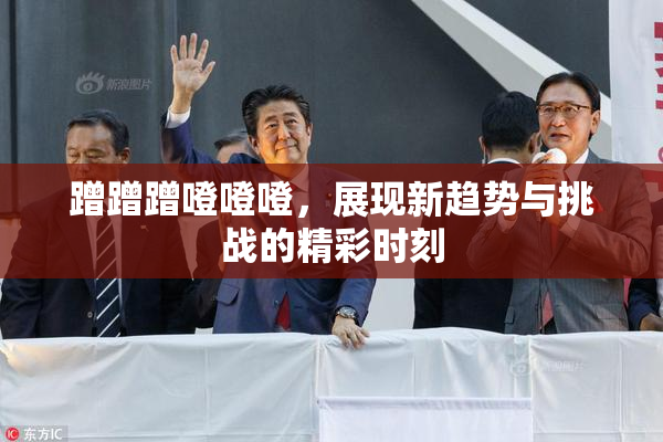 蹭蹭蹭噔噔噔，展现新趋势与挑战的精彩时刻