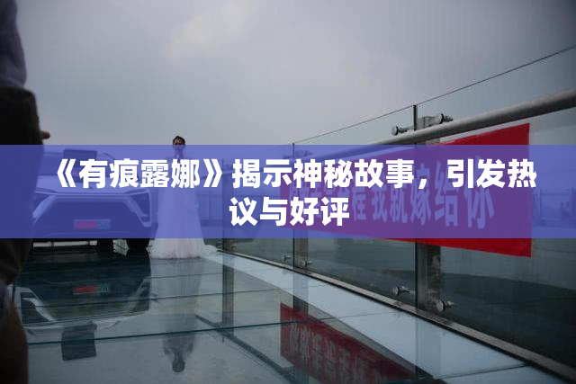 《有痕露娜》揭示神秘故事，引发热议与好评