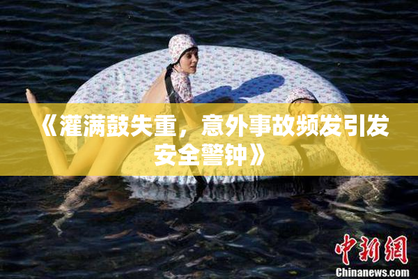 《灌满鼓失重，意外事故频发引发安全警钟》