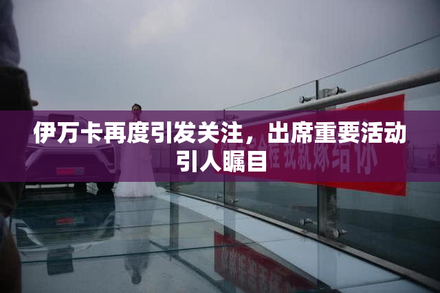 伊万卡再度引发关注，出席重要活动引人瞩目